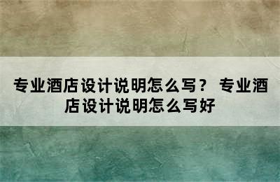 专业酒店设计说明怎么写？ 专业酒店设计说明怎么写好